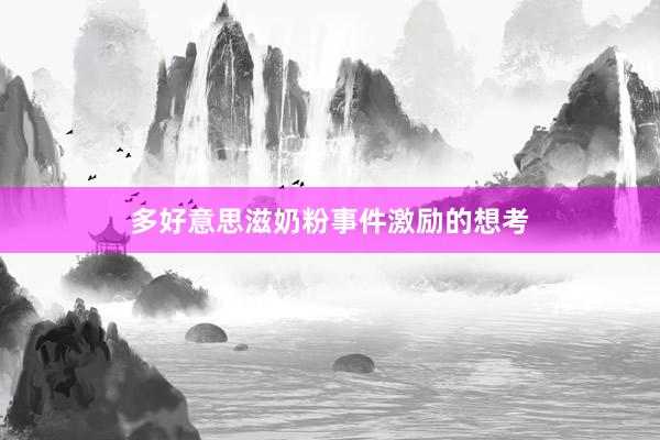 多好意思滋奶粉事件激励的想考