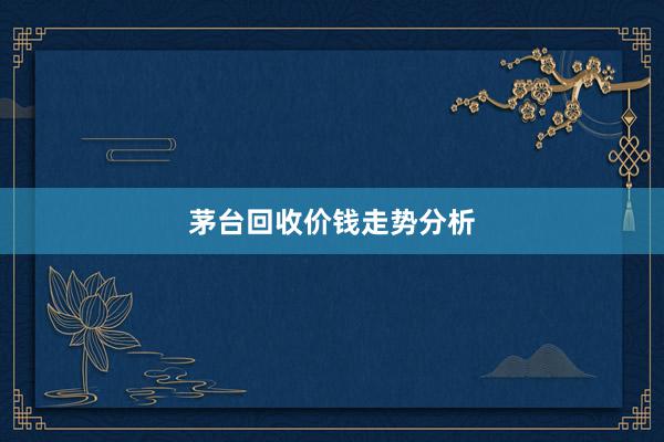 茅台回收价钱走势分析