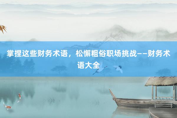 掌捏这些财务术语，松懈粗俗职场挑战——财务术语大全
